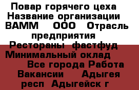 Повар горячего цеха › Название организации ­ ВАММ  , ООО › Отрасль предприятия ­ Рестораны, фастфуд › Минимальный оклад ­ 24 000 - Все города Работа » Вакансии   . Адыгея респ.,Адыгейск г.